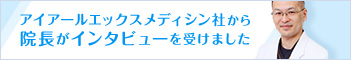 アイアールエックスメディシン社から院長がインタビューを受けました